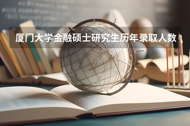厦门大学金融硕士研究生历年录取人数、录取分数线 厦门大学金融学考研